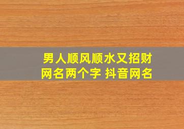 男人顺风顺水又招财网名两个字 抖音网名